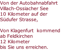 Von der Autobahnabfahrt
Villach-Ossiacher See 
10 Kilometer auf der 
Südufer Strasse,

Von Klagenfurt  kommend
ab Feldkirchen 
12 Kilometer
bis Sie uns erreichen.
